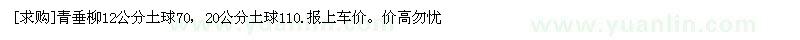 求购青垂柳12公分土球70，20公分土球110